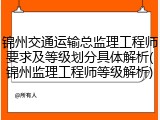 锦州交通运输总监理工程师要求及等级划分具体解析(锦州监理工程师等级解析)