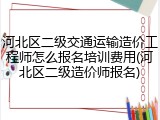 河北区二级交通运输造价工程师怎么报名培训费用(河北区二级造价师报名)