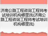 济南公路工程咨询工程师考试培训机构哪里找(济南公路工程咨询工程师考试培训机构哪里找)