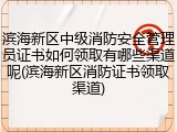 滨海新区中级消防安全管理员证书如何领取有哪些渠道呢(滨海新区消防证书领取渠道)