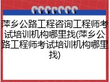 萍乡公路工程咨询工程师考试培训机构哪里找(萍乡公路工程师考试培训机构哪里找)