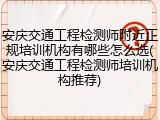 安庆交通工程检测师附近正规培训机构有哪些怎么选(安庆交通工程检测师培训机构推荐)