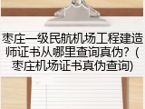 枣庄一级民航机场工程建造师证书从哪里查询真伪？(枣庄机场证书真伪查询)