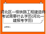 河北区一级铁路工程建造师考试需要什么学历(河北一建报考学历)