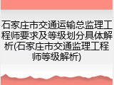 石家庄市交通运输总监理工程师要求及等级划分具体解析(石家庄市交通监理工程师等级解析)