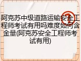 阿克苏中级道路运输安全工程师考试有用吗难度如何含金量(阿克苏安全工程师考试有用)