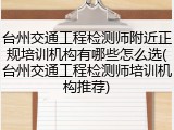 台州交通工程检测师附近正规培训机构有哪些怎么选(台州交通工程检测师培训机构推荐)