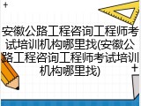 安徽公路工程咨询工程师考试培训机构哪里找(安徽公路工程咨询工程师考试培训机构哪里找)