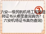 六安一级民航机场工程建造师证书从哪里查询真伪？(六安机场证书真伪查询)