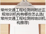 常州交通工程检测师附近正规培训机构有哪些怎么选(常州交通工程检测师培训机构推荐)