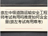 崇左中级道路运输安全工程师考试有用吗难度如何含金量(崇左考试有用难考)