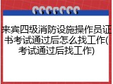 来宾四级消防设施操作员证书考试通过后怎么找工作(考试通过后找工作)
