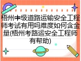 梧州中级道路运输安全工程师考试有用吗难度如何含金量(梧州考路运安全工程师有帮助)