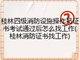 桂林四级消防设施操作员证书考试通过后怎么找工作(桂林消防证书找工作)