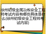 徐州初级金属冶炼安全工程师考试内容有哪些具体是什么(徐州初级安全工程师考试内容)