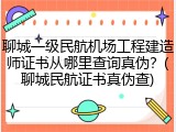 聊城一级民航机场工程建造师证书从哪里查询真伪？(聊城民航证书真伪查)