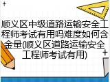 顺义区中级道路运输安全工程师考试有用吗难度如何含金量(顺义区道路运输安全工程师考试有用)