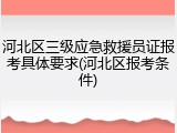 河北区三级应急救援员证报考具体要求(河北区报考条件)