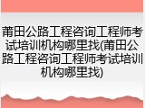 莆田公路工程咨询工程师考试培训机构哪里找(莆田公路工程咨询工程师考试培训机构哪里找)