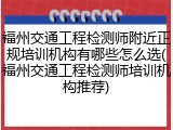 福州交通工程检测师附近正规培训机构有哪些怎么选(福州交通工程检测师培训机构推荐)