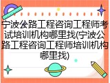 宁波公路工程咨询工程师考试培训机构哪里找(宁波公路工程咨询工程师培训机构哪里找)