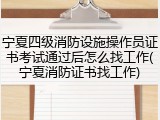 宁夏四级消防设施操作员证书考试通过后怎么找工作(宁夏消防证书找工作)
