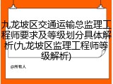 九龙坡区交通运输总监理工程师要求及等级划分具体解析(九龙坡区监理工程师等级解析)