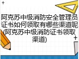 阿克苏中级消防安全管理员证书如何领取有哪些渠道呢(阿克苏中级消防证书领取渠道)