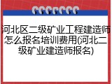 河北区二级矿业工程建造师怎么报名培训费用(河北二级矿业建造师报名)