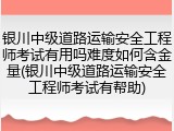 银川中级道路运输安全工程师考试有用吗难度如何含金量(银川中级道路运输安全工程师考试有帮助)