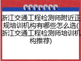 浙江交通工程检测师附近正规培训机构有哪些怎么选(浙江交通工程检测师培训机构推荐)