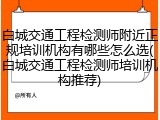 白城交通工程检测师附近正规培训机构有哪些怎么选(白城交通工程检测师培训机构推荐)