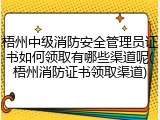 梧州中级消防安全管理员证书如何领取有哪些渠道呢(梧州消防证书领取渠道)