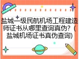 盐城一级民航机场工程建造师证书从哪里查询真伪？(盐城机场证书真伪查询)