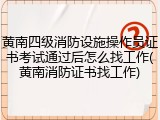 黄南四级消防设施操作员证书考试通过后怎么找工作(黄南消防证书找工作)