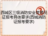 西城区三级消防安全管理员证报考具体要求(西城消防证报考要求)