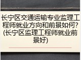 长宁区交通运输专业监理工程师就业方向和前景如何？(长宁区监理工程师就业前景好)