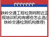 铁岭交通工程检测师附近正规培训机构有哪些怎么选(铁岭交通检测机构推荐)