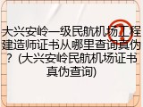 大兴安岭一级民航机场工程建造师证书从哪里查询真伪？(大兴安岭民航机场证书真伪查询)