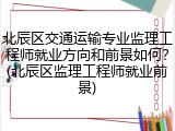 北辰区交通运输专业监理工程师就业方向和前景如何？(北辰区监理工程师就业前景)