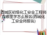 西城区初级化工安全工程师在哪里学怎么报名(西城化工安全师报名)