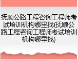 抚顺公路工程咨询工程师考试培训机构哪里找(抚顺公路工程咨询工程师考试培训机构哪里找)