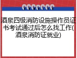 酒泉四级消防设施操作员证书考试通过后怎么找工作(酒泉消防证就业)