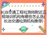 长治交通工程检测师附近正规培训机构有哪些怎么选(长治交通检测机构推荐)