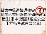 甘肃中级道路运输安全工程师考试有用吗难度如何含金量(甘肃中级道路运输安全工程师考试有含金量)