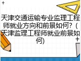 天津交通运输专业监理工程师就业方向和前景如何？(天津监理工程师就业前景如何)