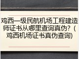 鸡西一级民航机场工程建造师证书从哪里查询真伪？(鸡西机场证书真伪查询)