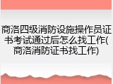 商洛四级消防设施操作员证书考试通过后怎么找工作(商洛消防证书找工作)