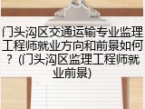 门头沟区交通运输专业监理工程师就业方向和前景如何？(门头沟区监理工程师就业前景)