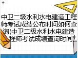 中卫二级水利水电建造工程师考试成绩公布时间如何查询(中卫二级水利水电建造工程师考试成绩查询时间)